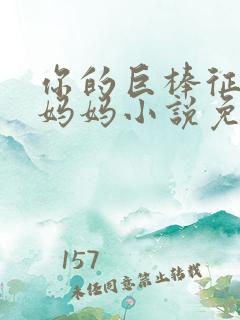 你的巨棒征服了妈妈小说免费阅读