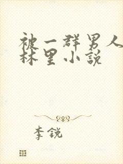 被一群男人在树林里小说