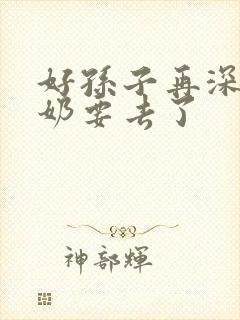 好孙子再深点奶奶要去了