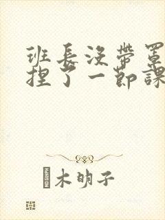 班长没带罩子让捏了一节课车