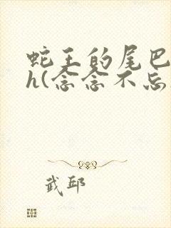 蛇王的尾巴高ah(念念不忘)小说