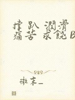 撑 趴 润滑 痛苦 求饶 BL