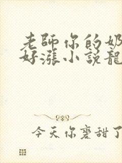 老师你的奶好大好涨小说龙腾小说