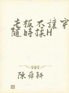 老板不让穿乳罩随时揉H