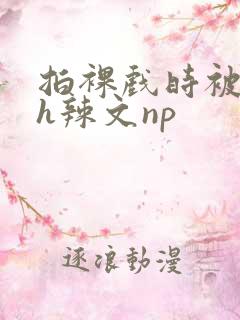 拍裸戏时被c了h辣文np