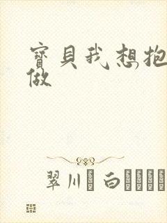 宝贝我想抱着你做