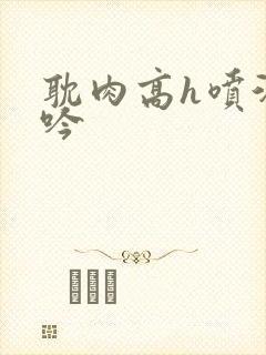 耽肉高h喷汁呻吟