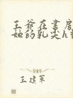 王爷在书房含着她的乳尖h动漫