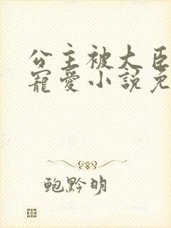 公主被大臣轮番宠爱小说免费阅读