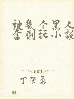 被几个黑人下兴奋剂玩小说