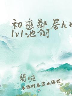 初恋邻居h肉肉1v1池翎