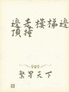 边走楼梯边故意顶撞