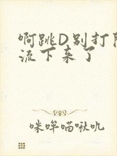 啊跳D别打开水流下来了