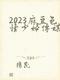 2023麻豆色情少妇传媒