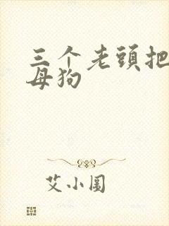 三个老头把我当母狗