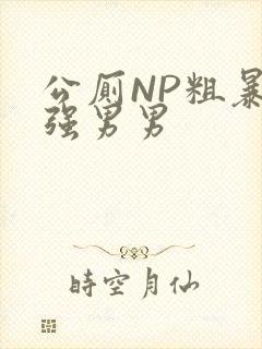 公厕NP粗暴H强男男