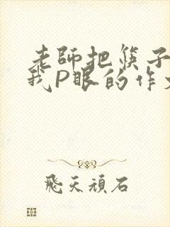 老师把筷子放进我P眼的作文