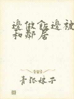 边做饭边被躁我和邻居