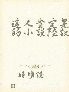 这人肯定是故意的小说陆故之