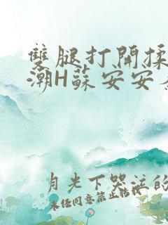 双腿打开揉弄高潮H苏安安秦慕深