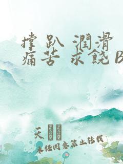 撑 趴 润滑 痛苦 求饶 BL