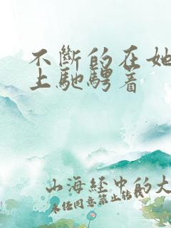 不断的在她的身上驰骋着