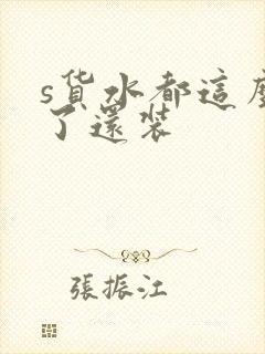 s货水都这么多了还装