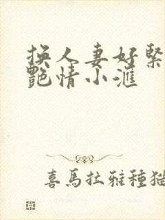 换人妻好紧4P艳情小汇