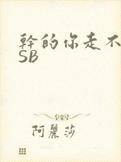 干的你走不了路SB