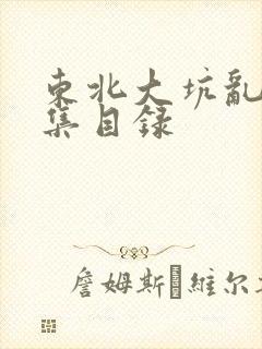 东北大坑乱H全集目录