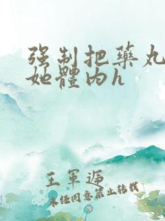 强制把药丸推进她体内h