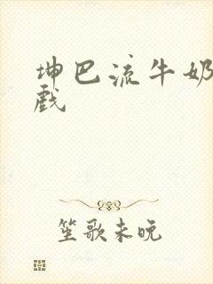 坤巴流牛奶的游戏