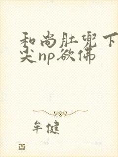 和尚肚兜下玩乳尖np欲佛