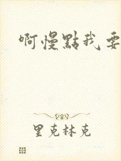 啊慢点我要烂了