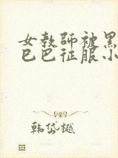 女教师被黑人大巳巴征服小说