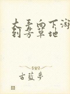 大手向下游走来到芳草地