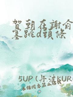 贺朝在谢俞里面塞跳d头条