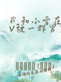 我和小雪在KTV被一群男生小说