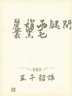 丽娟两腿间一大丛黑毛