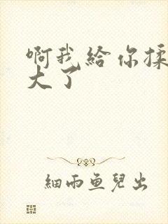 啊我给你揉揉就大了