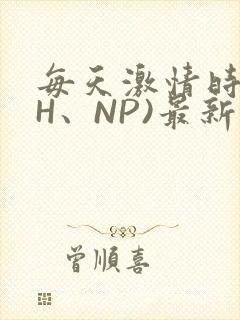 每天激情时(高H、NP)最新章节