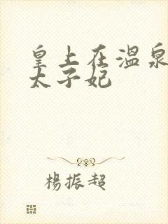 皇上在温泉要了太子妃