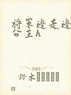 将军边走边挺进公主h