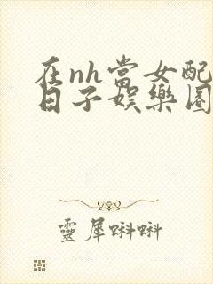 在nh当女配的日子娱乐圈