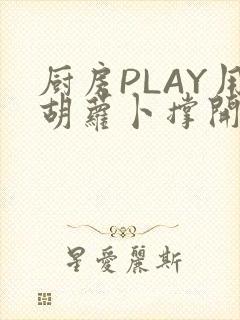 厨房PLAY用胡萝卜撑开男男