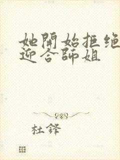 她开始拒绝慢迎迎合师姐