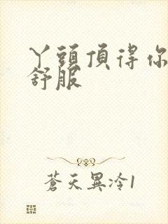 丫头顶得你舒不舒服