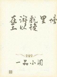 在游戏里傍上野王以后