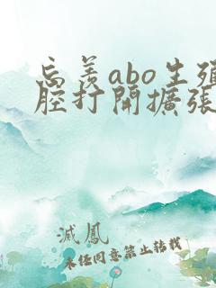 忘羡abo生殖腔打开扩张
