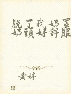 脱了我奶罩亲我奶头好舒服